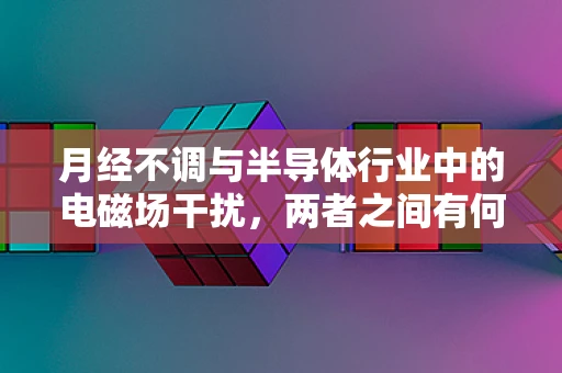 月经不调与半导体行业中的电磁场干扰，两者之间有何关联？