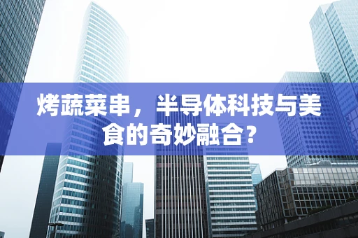 烤蔬菜串，半导体科技与美食的奇妙融合？