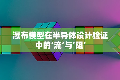 瀑布模型在半导体设计验证中的‘流’与‘阻’