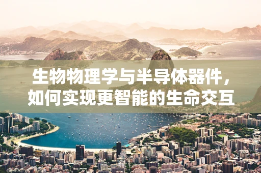 生物物理学与半导体器件，如何实现更智能的生命交互？