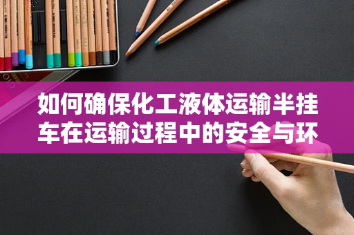 如何确保化工液体运输半挂车在运输过程中的安全与环保？