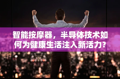 智能按摩器，半导体技术如何为健康生活注入新活力？