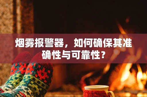 烟雾报警器，如何确保其准确性与可靠性？
