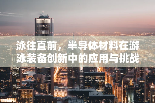 泳往直前，半导体材料在游泳装备创新中的应用与挑战？