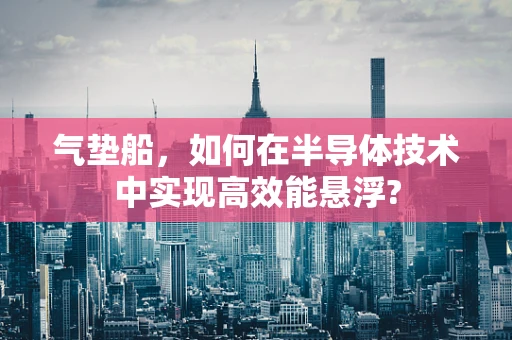 气垫船，如何在半导体技术中实现高效能悬浮?