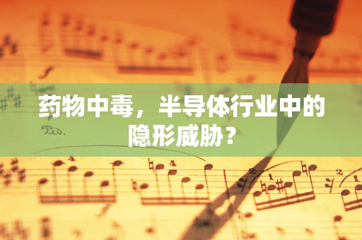 药物中毒，半导体行业中的隐形威胁？