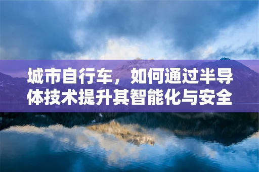 城市自行车，如何通过半导体技术提升其智能化与安全性？