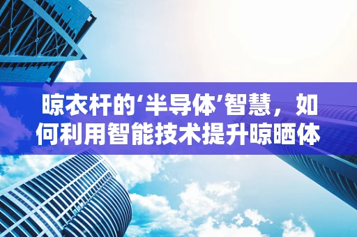 晾衣杆的‘半导体’智慧，如何利用智能技术提升晾晒体验？