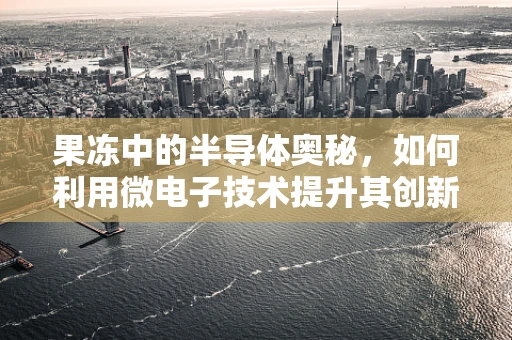 果冻中的半导体奥秘，如何利用微电子技术提升其创新与安全？