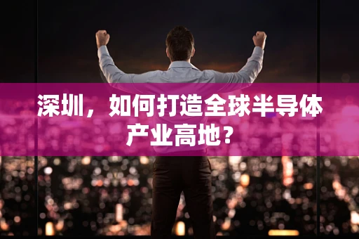 深圳，如何打造全球半导体产业高地？
