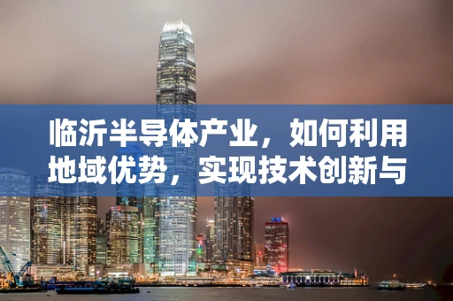 临沂半导体产业，如何利用地域优势，实现技术创新与可持续发展？