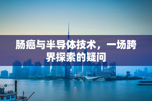 肠癌与半导体技术，一场跨界探索的疑问