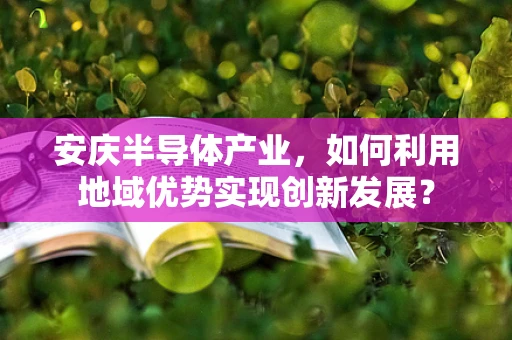 安庆半导体产业，如何利用地域优势实现创新发展？