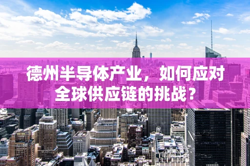 德州半导体产业，如何应对全球供应链的挑战？