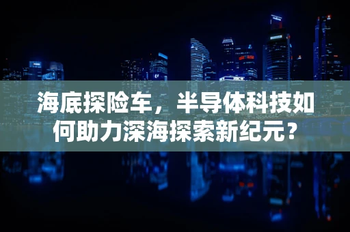 海底探险车，半导体科技如何助力深海探索新纪元？