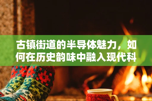 古镇街道的半导体魅力，如何在历史韵味中融入现代科技？