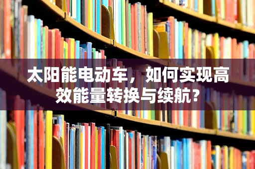 太阳能电动车，如何实现高效能量转换与续航？