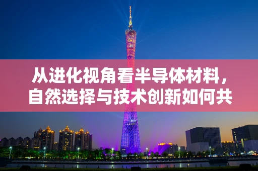 从进化视角看半导体材料，自然选择与技术创新如何共舞？
