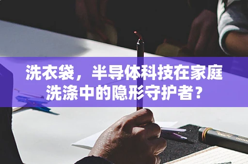 洗衣袋，半导体科技在家庭洗涤中的隐形守护者？