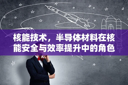 核能技术，半导体材料在核能安全与效率提升中的角色