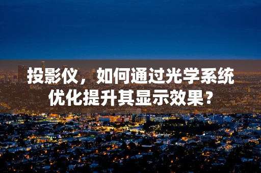 投影仪，如何通过光学系统优化提升其显示效果？