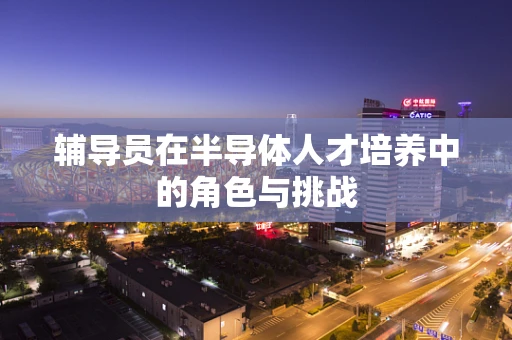 辅导员在半导体人才培养中的角色与挑战