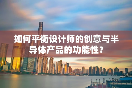 如何平衡设计师的创意与半导体产品的功能性？