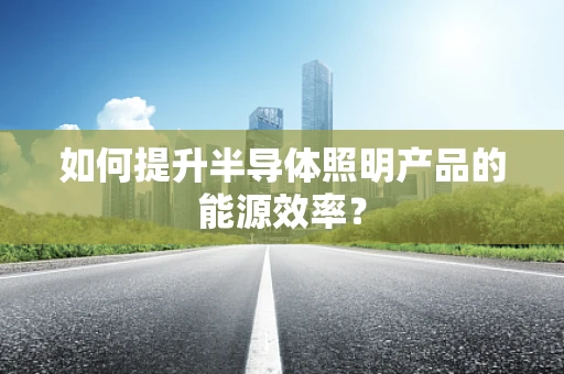如何提升半导体照明产品的能源效率？