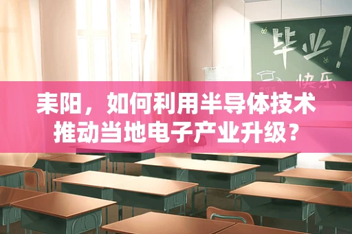 耒阳，如何利用半导体技术推动当地电子产业升级？