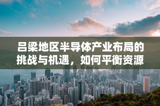 吕梁地区半导体产业布局的挑战与机遇，如何平衡资源开发与环境保护？