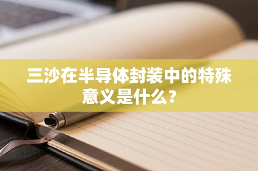 三沙在半导体封装中的特殊意义是什么？