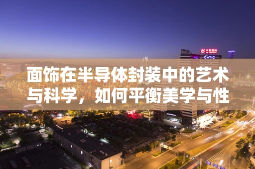 面饰在半导体封装中的艺术与科学，如何平衡美学与性能？