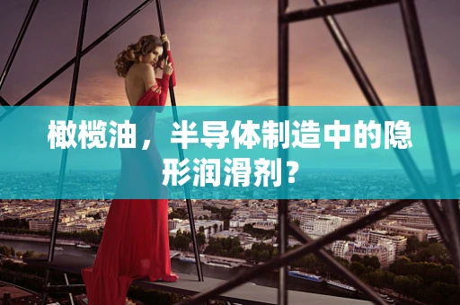 橄榄油，半导体制造中的隐形润滑剂？