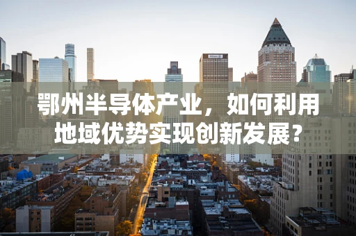 鄂州半导体产业，如何利用地域优势实现创新发展？