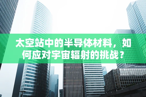 太空站中的半导体材料，如何应对宇宙辐射的挑战？