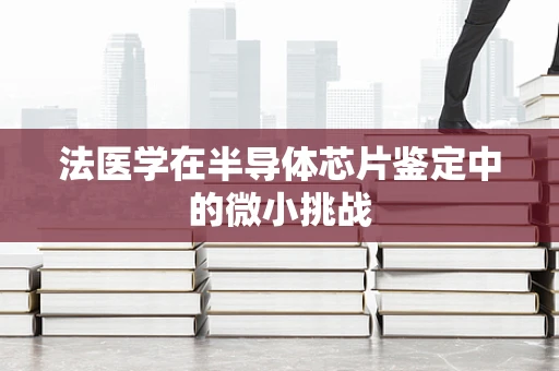 法医学在半导体芯片鉴定中的微小挑战