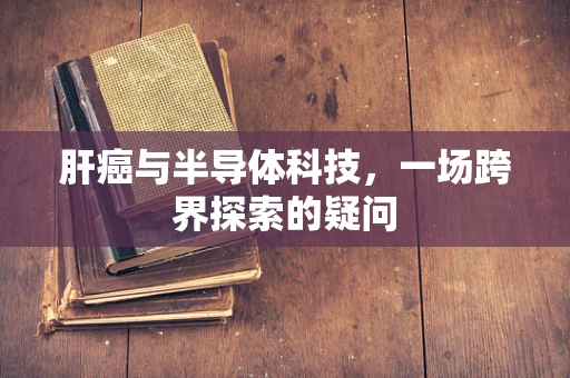 肝癌与半导体科技，一场跨界探索的疑问