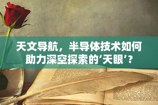 天文导航，半导体技术如何助力深空探索的‘天眼’？