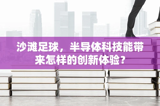 沙滩足球，半导体科技能带来怎样的创新体验？