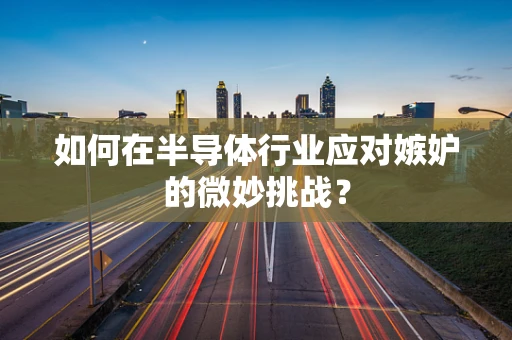 如何在半导体行业应对嫉妒的微妙挑战？