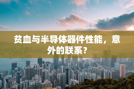 贫血与半导体器件性能，意外的联系？