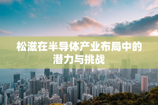 松滋在半导体产业布局中的潜力与挑战