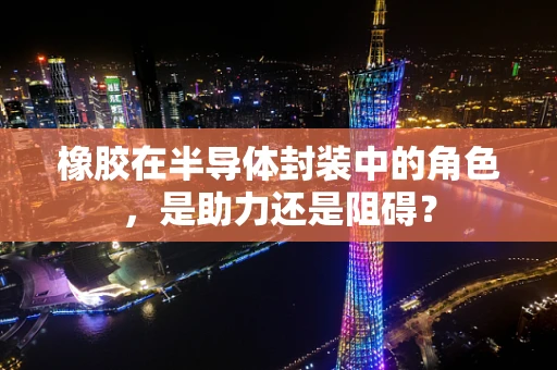 橡胶在半导体封装中的角色，是助力还是阻碍？