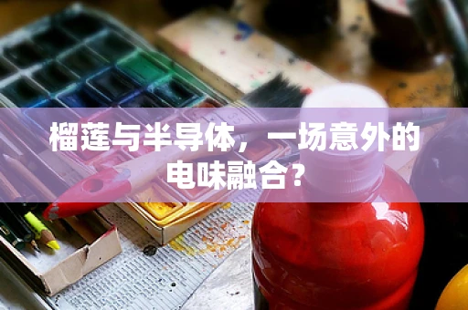 榴莲与半导体，一场意外的电味融合？