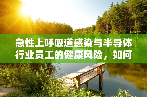 急性上呼吸道感染与半导体行业员工的健康风险，如何平衡芯与人的挑战？