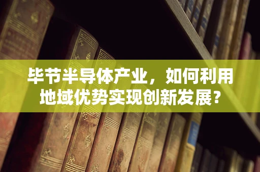 毕节半导体产业，如何利用地域优势实现创新发展？