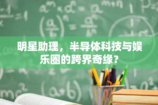 明星助理，半导体科技与娱乐圈的跨界奇缘？