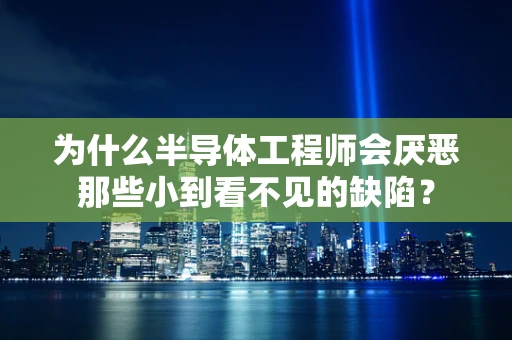 为什么半导体工程师会厌恶那些小到看不见的缺陷？