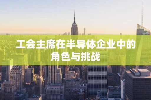 工会主席在半导体企业中的角色与挑战