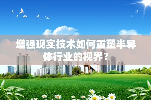 增强现实技术如何重塑半导体行业的视界？